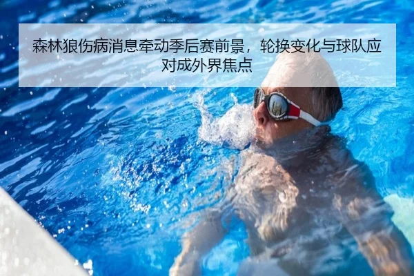 森林狼伤病消息牵动季后赛前景，轮换变化与球队应对成外界焦点